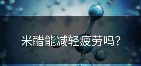 米醋能减轻疲劳吗？(米醋能减轻疲劳吗为什么)